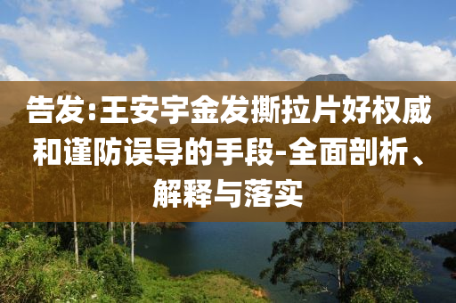 告發(fā):王安宇金發(fā)撕拉片好權(quán)威和謹(jǐn)防誤導(dǎo)的手段-全面剖析、解釋與落實(shí)