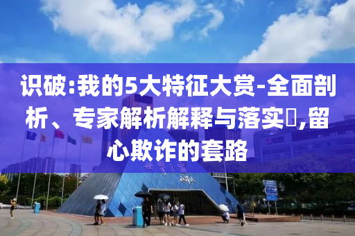 識破:我的5大特征大賞-全面剖析、專家解析解釋與落實?,留心欺詐的套路