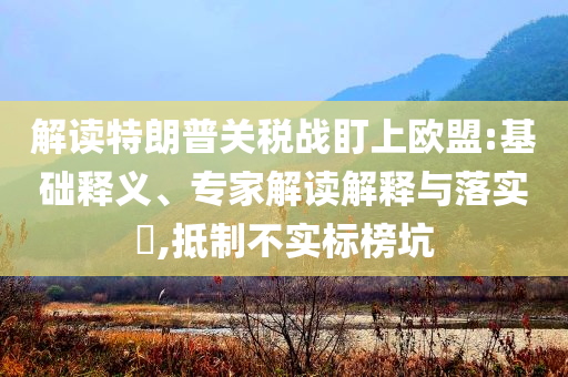 解讀特朗普關(guān)稅戰(zhàn)盯上歐盟:基礎(chǔ)釋義、專家解讀解釋與落實(shí)?,抵制不實(shí)標(biāo)榜坑