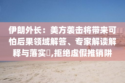伊朗外長：美方襲擊將帶來可怕后果領(lǐng)域解答、專家解讀解釋與落實(shí)?,拒絕虛假推銷阱