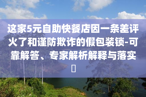 這家5元自助快餐店因一條差評(píng)火了和謹(jǐn)防欺詐的假包裝鎖-可靠解答、專家解析解釋與落實(shí)?