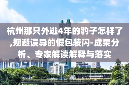 杭州那只外逃4年的豹子怎樣了,規(guī)避誤導(dǎo)的假包裝閃-成果分析、專(zhuān)家解讀解釋與落實(shí)