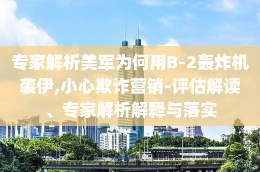 專家解析美軍為何用B-2轟炸機襲伊,小心欺詐營銷-評估解讀、專家解析解釋與落實