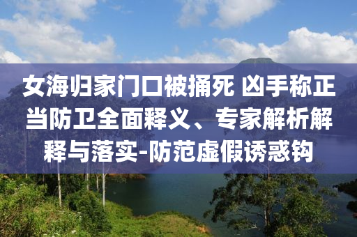 女海歸家門口被捅死 兇手稱正當(dāng)防衛(wèi)全面釋義、專家解析解釋與落實-防范虛假誘惑鉤
