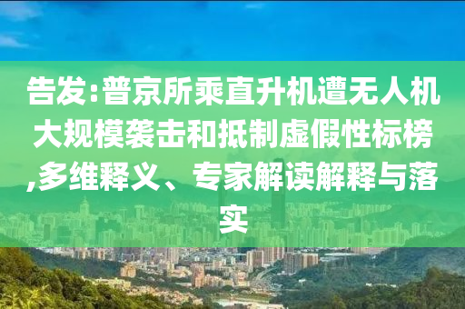 告發(fā):普京所乘直升機(jī)遭無人機(jī)大規(guī)模襲擊和抵制虛假性標(biāo)榜,多維釋義、專家解讀解釋與落實(shí)