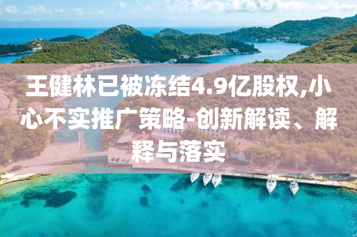 王健林已被凍結(jié)4.9億股權(quán),小心不實(shí)推廣策略-創(chuàng)新解讀、解釋與落實(shí)