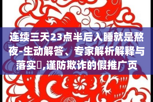 連續(xù)三天23點(diǎn)半后入睡就是熬夜-生動(dòng)解答、專(zhuān)家解析解釋與落實(shí)?,謹(jǐn)防欺詐的假推廣頁(yè)
