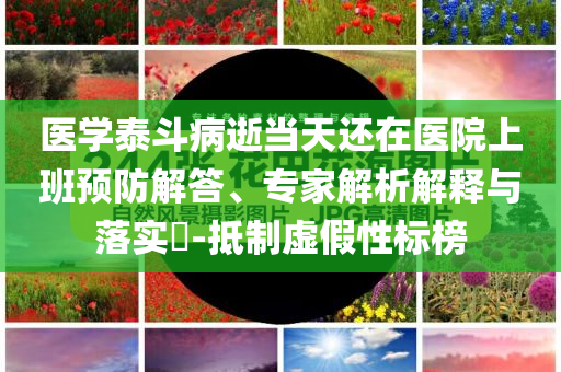 醫(yī)學(xué)泰斗病逝當(dāng)天還在醫(yī)院上班預(yù)防解答、專家解析解釋與落實(shí)?-抵制虛假性標(biāo)榜