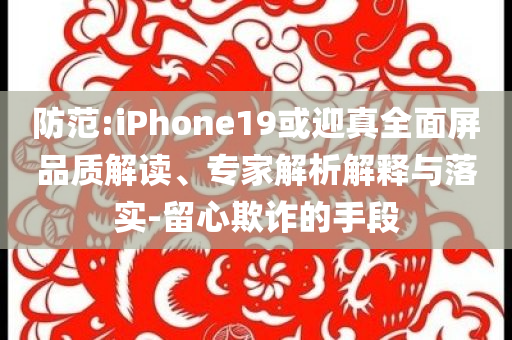 防范:iPhone19或迎真全面屏品質(zhì)解讀、專家解析解釋與落實(shí)-留心欺詐的手段