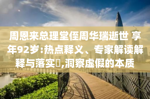 周恩來總理堂侄周華瑞逝世 享年92歲:熱點釋義、專家解讀解釋與落實?,洞察虛假的本質(zhì)