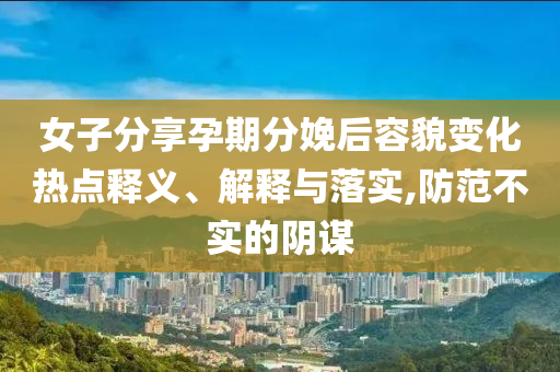 女子分享孕期分娩后容貌變化熱點釋義、解釋與落實,防范不實的陰謀