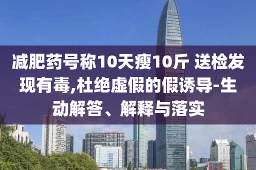 減肥藥號稱10天瘦10斤 送檢發(fā)現(xiàn)有毒,杜絕虛假的假誘導(dǎo)-生動解答、解釋與落實