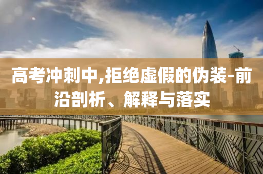 高考沖刺中,拒絕虛假的偽裝-前沿剖析、解釋與落實