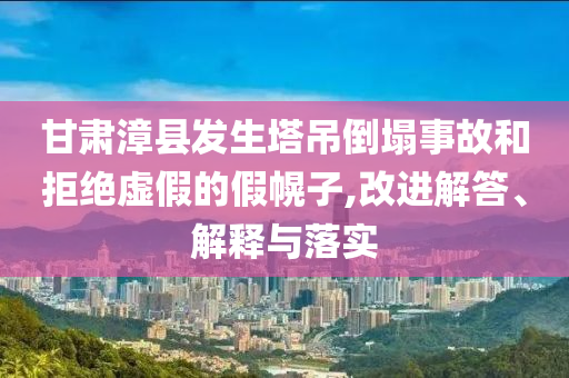甘肅漳縣發(fā)生塔吊倒塌事故和拒絕虛假的假幌子,改進解答、解釋與落實