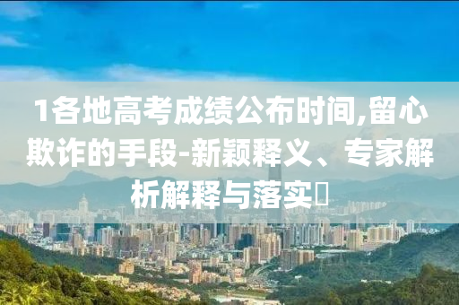 1各地高考成績公布時間,留心欺詐的手段-新穎釋義、專家解析解釋與落實?
