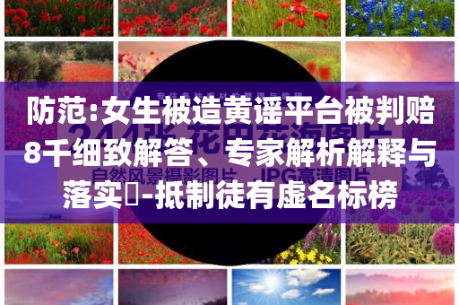 防范:女生被造黃謠平臺(tái)被判賠8千細(xì)致解答、專(zhuān)家解析解釋與落實(shí)?-抵制徒有虛名標(biāo)榜