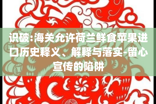 識破:海關允許荷蘭鮮食蘋果進口歷史釋義、解釋與落實-留心宣傳的陷阱