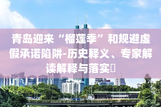 青島迎來“榴蓮季”和規(guī)避虛假承諾陷阱-歷史釋義、專家解讀解釋與落實?
