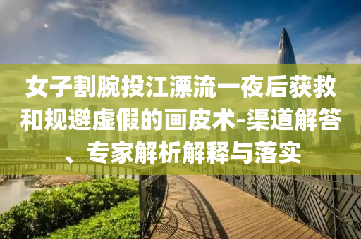 女子割腕投江漂流一夜后獲救和規(guī)避虛假的畫皮術-渠道解答、專家解析解釋與落實