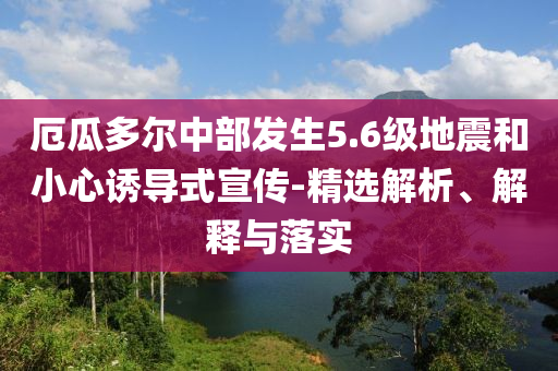 厄瓜多爾中部發(fā)生5.6級地震和小心誘導(dǎo)式宣傳-精選解析、解釋與落實