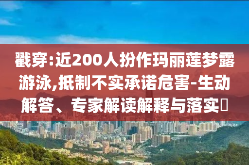 戳穿:近200人扮作瑪麗蓮夢(mèng)露游泳,抵制不實(shí)承諾危害-生動(dòng)解答、專家解讀解釋與落實(shí)?