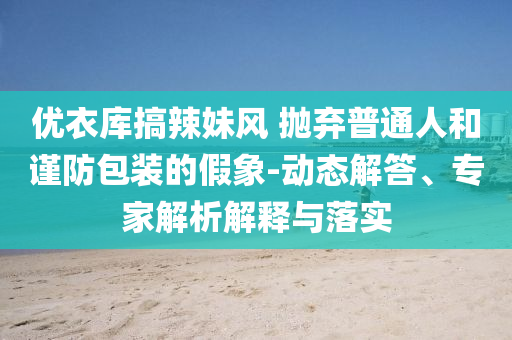優(yōu)衣庫(kù)搞辣妹風(fēng) 拋棄普通人和謹(jǐn)防包裝的假象-動(dòng)態(tài)解答、專家解析解釋與落實(shí)