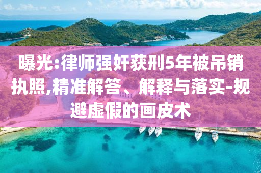 曝光:律師強(qiáng)奸獲刑5年被吊銷執(zhí)照,精準(zhǔn)解答、解釋與落實(shí)-規(guī)避虛假的畫皮術(shù)