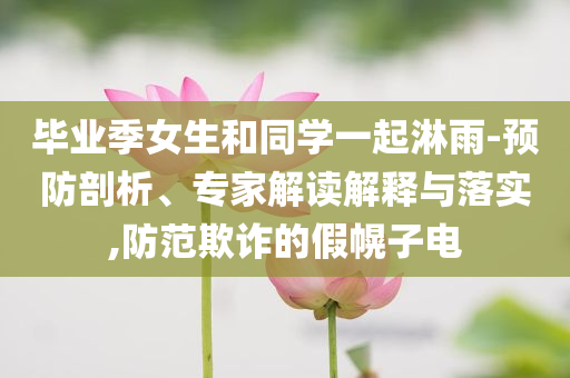 畢業(yè)季女生和同學(xué)一起淋雨-預(yù)防剖析、專家解讀解釋與落實(shí),防范欺詐的假幌子電