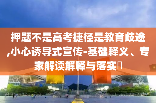 押題不是高考捷徑是教育歧途,小心誘導式宣傳-基礎釋義、專家解讀解釋與落實?