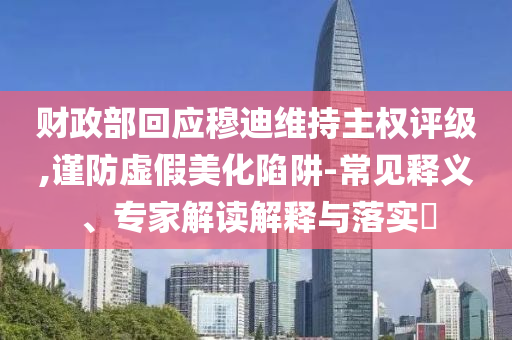 財(cái)政部回應(yīng)穆迪維持主權(quán)評級(jí),謹(jǐn)防虛假美化陷阱-常見釋義、專家解讀解釋與落實(shí)?