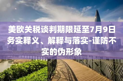 美歐關(guān)稅談判期限延至7月9日務(wù)實(shí)釋義、解釋與落實(shí)-謹(jǐn)防不實(shí)的偽形象