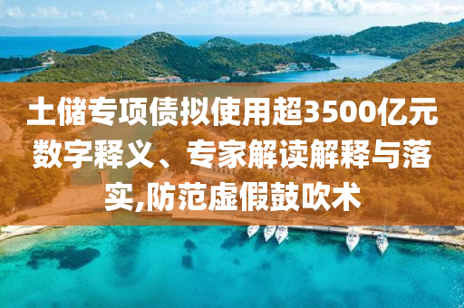 土儲專項債擬使用超3500億元數(shù)字釋義、專家解讀解釋與落實,防范虛假鼓吹術