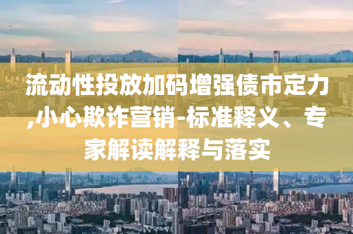 流動性投放加碼增強債市定力,小心欺詐營銷-標準釋義、專家解讀解釋與落實