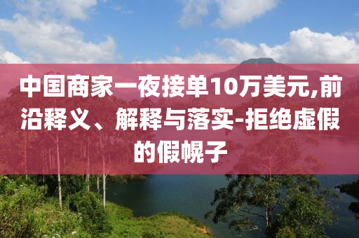 中國商家一夜接單10萬美元,前沿釋義、解釋與落實(shí)-拒絕虛假的假幌子