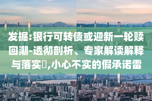 發(fā)掘:銀行可轉(zhuǎn)債或迎新一輪贖回潮-透徹剖析、專家解讀解釋與落實(shí)?,小心不實(shí)的假承諾雷