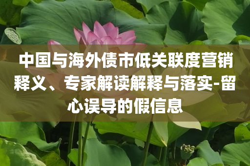 中國(guó)與海外債市低關(guān)聯(lián)度營(yíng)銷釋義、專家解讀解釋與落實(shí)-留心誤導(dǎo)的假信息