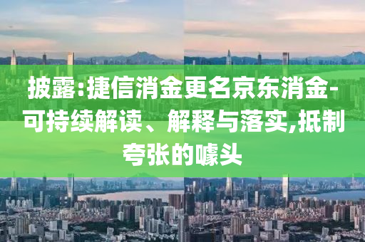 披露:捷信消金更名京東消金-可持續(xù)解讀、解釋與落實(shí),抵制夸張的噱頭
