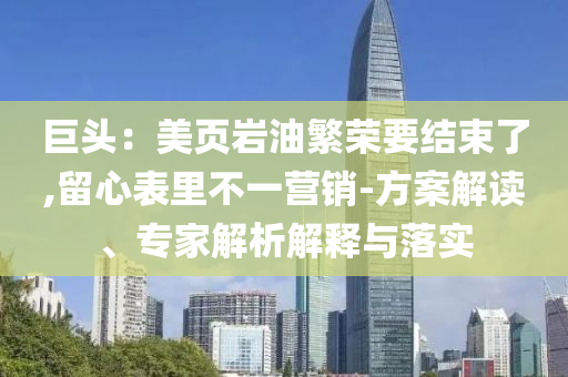 巨頭：美頁巖油繁榮要結(jié)束了,留心表里不一營銷-方案解讀、專家解析解釋與落實(shí)