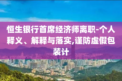 恒生銀行首席經(jīng)濟(jì)師離職-個(gè)人釋義、解釋與落實(shí),謹(jǐn)防虛假包裝計(jì)