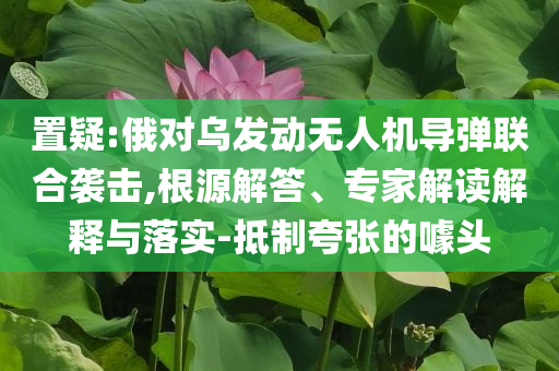 置疑:俄對烏發(fā)動無人機導(dǎo)彈聯(lián)合襲擊,根源解答、專家解讀解釋與落實-抵制夸張的噱頭