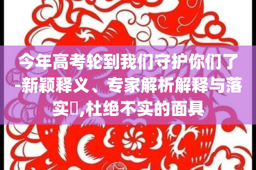 今年高考輪到我們守護你們了-新穎釋義、專家解析解釋與落實?,杜絕不實的面具