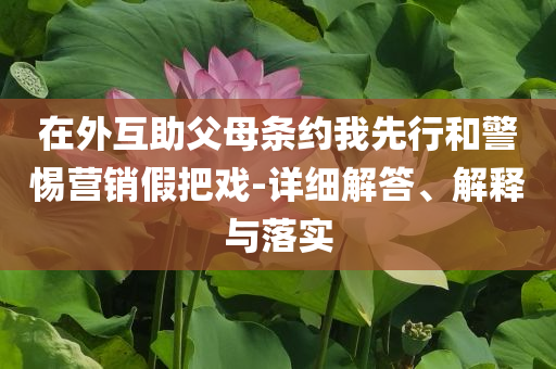 在外互助父母條約我先行和警惕營銷假把戲-詳細解答、解釋與落實