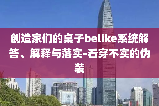 創(chuàng)造家們的桌子belike系統(tǒng)解答、解釋與落實-看穿不實的偽裝
