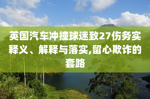 英國汽車沖撞球迷致27傷務(wù)實(shí)釋義、解釋與落實(shí),留心欺詐的套路