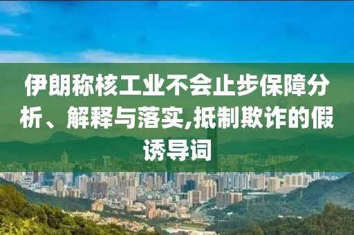 伊朗稱核工業(yè)不會(huì)止步保障分析、解釋與落實(shí),抵制欺詐的假誘導(dǎo)詞