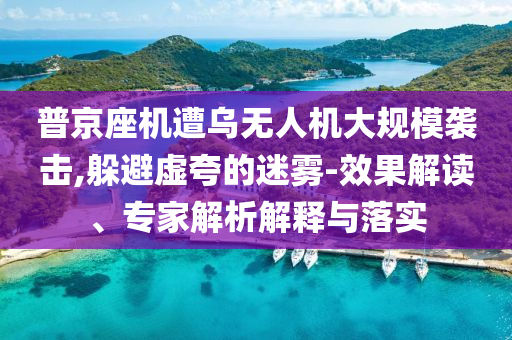 普京座機遭烏無人機大規(guī)模襲擊,躲避虛夸的迷霧-效果解讀、專家解析解釋與落實