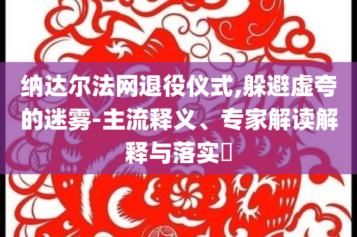納達爾法網(wǎng)退役儀式,躲避虛夸的迷霧-主流釋義、專家解讀解釋與落實?