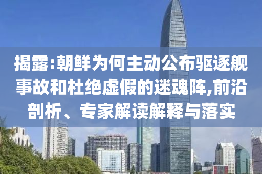 揭露:朝鮮為何主動公布驅(qū)逐艦事故和杜絕虛假的迷魂陣,前沿剖析、專家解讀解釋與落實