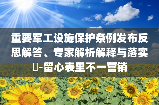 重要軍工設施保護條例發(fā)布反思解答、專家解析解釋與落實?-留心表里不一營銷
