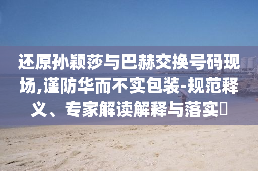 還原孫穎莎與巴赫交換號碼現(xiàn)場,謹防華而不實包裝-規(guī)范釋義、專家解讀解釋與落實?